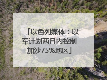以色列媒体：以军计划两月内控制加沙75%地区