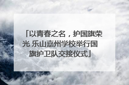 以青春之名，护国旗荣光 乐山嘉州学校举行国旗护卫队交接仪式