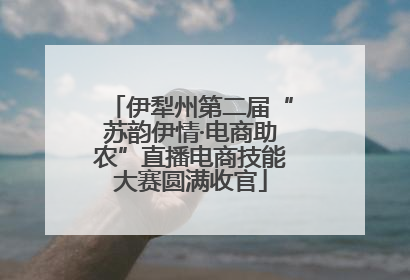 伊犁州第二届“苏韵伊情·电商助农”直播电商技能大赛圆满收官