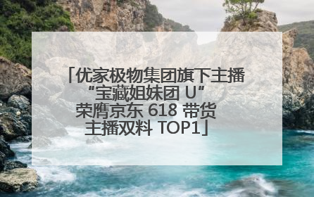 优家极物集团旗下主播 “宝藏姐妹团 U” 荣膺京东 618 带货主播双料 TOP1
