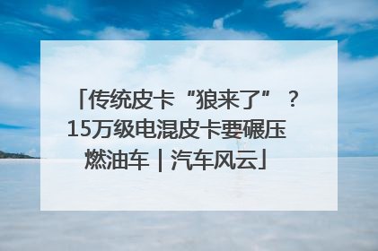 传统皮卡“狼来了”？15万级电混皮卡要碾压燃油车｜汽车风云