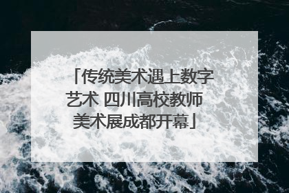 传统美术遇上数字艺术 四川高校教师美术展成都开幕