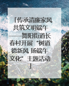 传承清廉家风 共筑文明端午——舞阳街道长春村开展“树道德新风 扬端午文化”主题活动