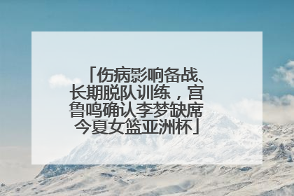 伤病影响备战、长期脱队训练，宫鲁鸣确认李梦缺席今夏女篮亚洲杯