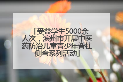 受益学生5000余人次，滨州市开展中医药防治儿童青少年脊柱侧弯系列活动