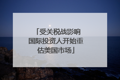 受关税战影响 国际投资人开始重估美国市场