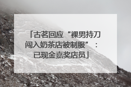古茗回应“裸男持刀闯入奶茶店被制服”：已现金嘉奖店员