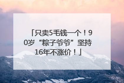 只卖5毛钱一个！90岁“粽子爷爷”坚持16年不涨价！