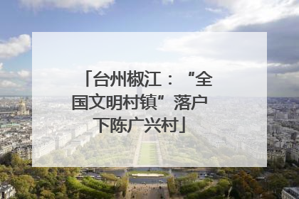 台州椒江：“全国文明村镇”落户下陈广兴村