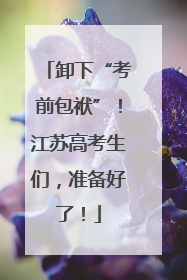 卸下“考前包袱”！江苏高考生们，准备好了！