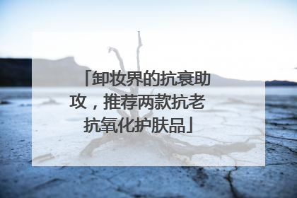 卸妆界的抗衰助攻，推荐两款抗老抗氧化护肤品