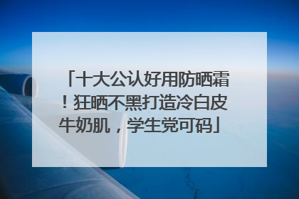 十大公认好用防晒霜！狂晒不黑打造冷白皮牛奶肌，学生党可码