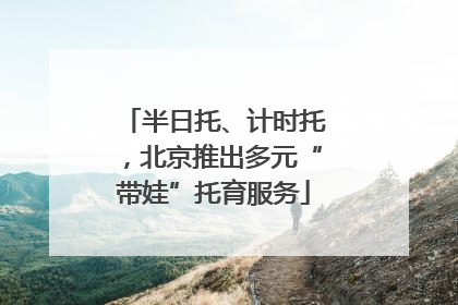 半日托、计时托，北京推出多元“带娃”托育服务