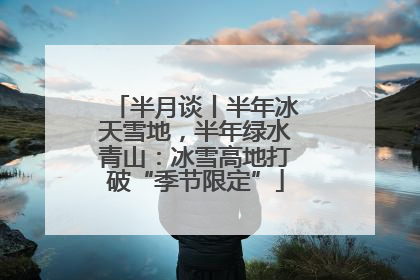 半月谈丨半年冰天雪地，半年绿水青山：冰雪高地打破“季节限定”