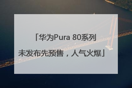 华为Pura 80系列未发布先预售，人气火爆