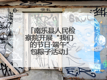 南乐县人民检察院开展“我们的节日·端午”包粽子活动