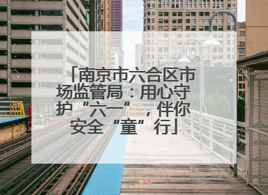 南京市六合区市场监管局：用心守护“六一”，伴你安全“童”行