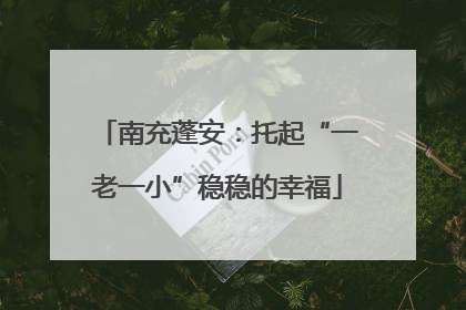 南充蓬安：托起“一老一小”稳稳的幸福