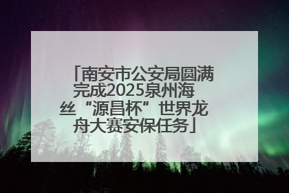 南安市公安局圆满完成2025泉州海丝“源昌杯”世界龙舟大赛安保任务