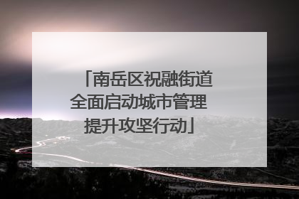 南岳区祝融街道全面启动城市管理提升攻坚行动