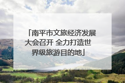 南平市文旅经济发展大会召开 全力打造世界级旅游目的地