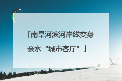 南旱河滨河岸线变身亲水“城市客厅”