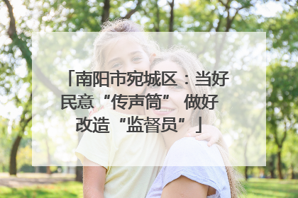 南阳市宛城区：当好民意“传声筒” 做好改造“监督员”