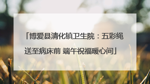 博爱县清化镇卫生院：五彩绳送至病床前 端午祝福暖心间
