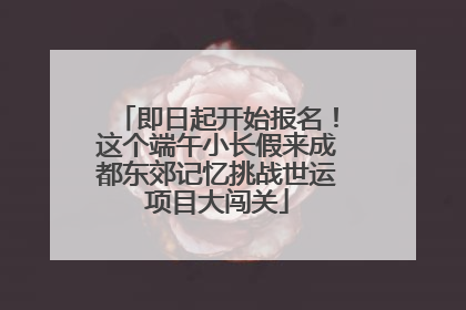 即日起开始报名！这个端午小长假来成都东郊记忆挑战世运项目大闯关