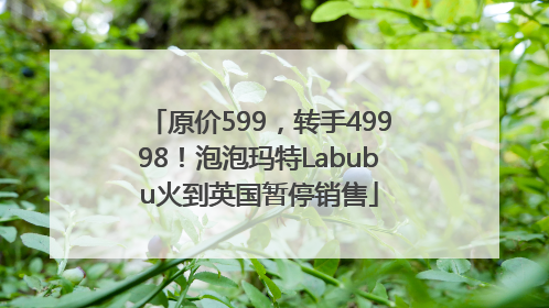 原价599，转手49998！泡泡玛特Labubu火到英国暂停销售