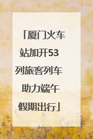 厦门火车站加开53列旅客列车 助力端午假期出行