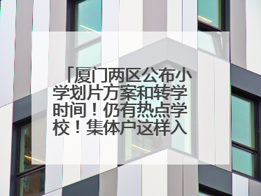 厦门两区公布小学划片方案和转学时间！仍有热点学校！集体户这样入学……