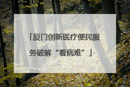 厦门创新医疗便民服务破解“看病难”