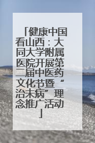 健康中国看山西：大同大学附属医院开展第二届中医药文化节暨“治未病”理念推广活动