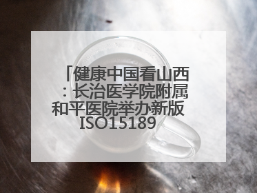 健康中国看山西：长治医学院附属和平医院举办新版ISO15189管理体系下临床血液检验培训班