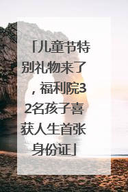 儿童节特别礼物来了，福利院32名孩子喜获人生首张身份证