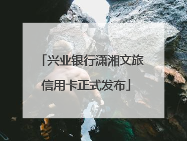 兴业银行潇湘文旅信用卡正式发布