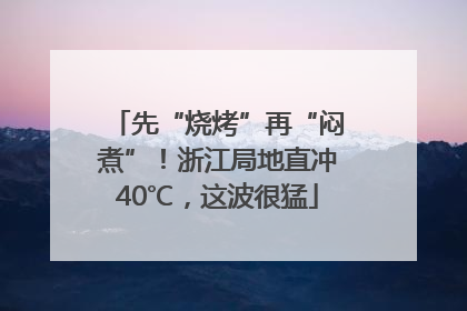 先“烧烤”再“闷煮”！浙江局地直冲40℃，这波很猛