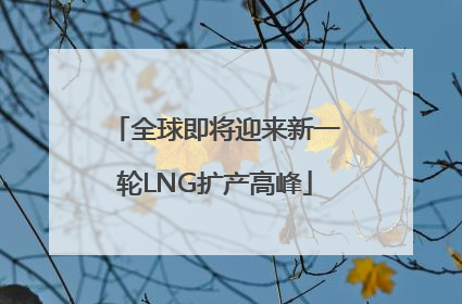 全球即将迎来新一轮LNG扩产高峰