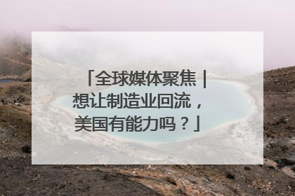 全球媒体聚焦｜想让制造业回流，美国有能力吗？