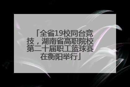 全省19校同台竞技，湖南省高职院校第二十届职工篮球赛在衡阳举行