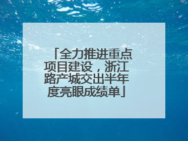 全力推进重点项目建设，浙江路产城交出半年度亮眼成绩单