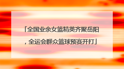 全国业余女篮精英齐聚岳阳，全运会群众篮球预赛开打