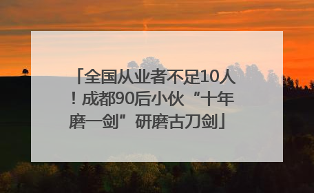 全国从业者不足10人！成都90后小伙“十年磨一剑”研磨古刀剑