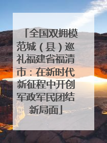 全国双拥模范城（县）巡礼福建省福清市：在新时代新征程中开创军政军民团结新局面