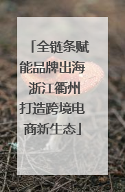 全链条赋能品牌出海 浙江衢州打造跨境电商新生态