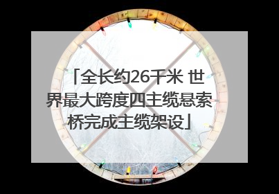 全长约26千米 世界最大跨度四主缆悬索桥完成主缆架设