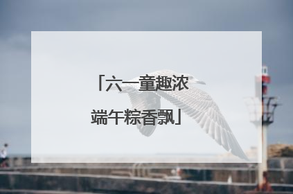 六一童趣浓 端午粽香飘