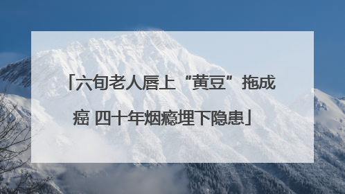 六旬老人唇上“黄豆”拖成癌 四十年烟瘾埋下隐患