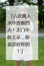 六次跳入水中连救四人！天门小伙王朵，你真是好样的！